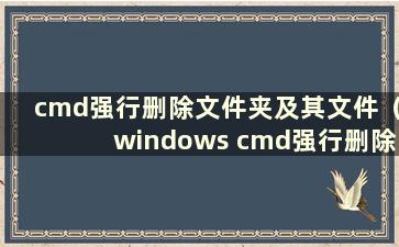 cmd强行删除文件夹及其文件（windows cmd强行删除文件）